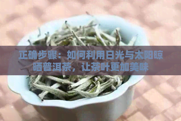 正确步骤：如何利用日光与太阳晾晒普洱茶，让茶叶更加美味