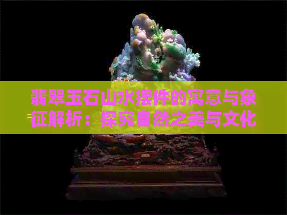 翡翠玉石山水摆件的寓意与象征解析：探究自然之美与文化内涵