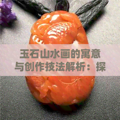 玉石山水画的寓意与创作技法解析：探索传统艺术之美