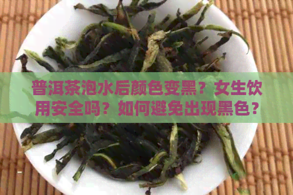 普洱茶泡水后颜色变黑？女生饮用安全吗？如何避免出现黑色？