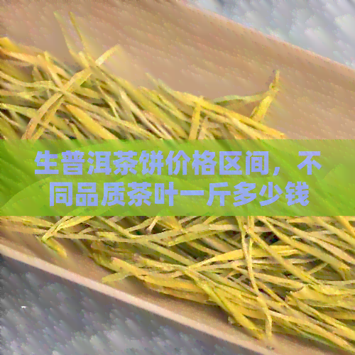 生普洱茶饼价格区间，不同品质茶叶一斤多少钱？