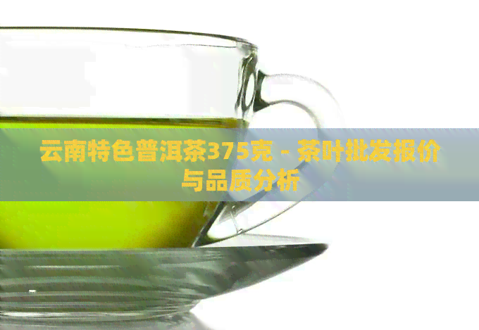 云南特色普洱茶375克 - 茶叶批发报价与品质分析