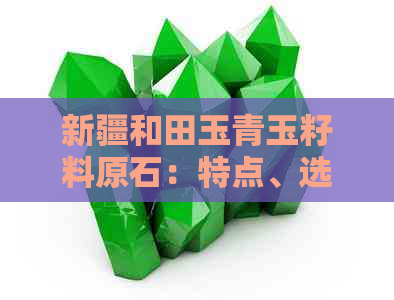 新疆和田玉青玉籽料原石：特点、选购指南与收藏价值全方位解析