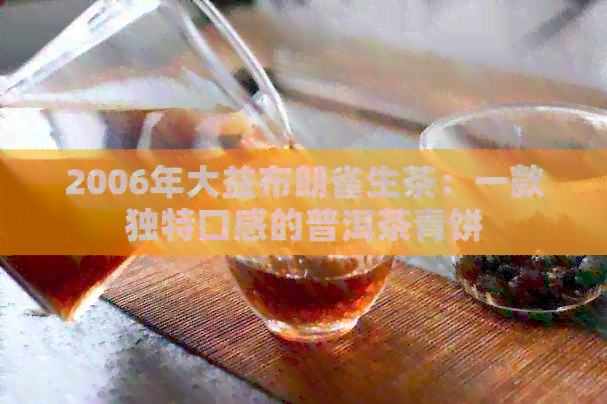 2006年大益布朗雀生茶：一款独特口感的普洱茶青饼