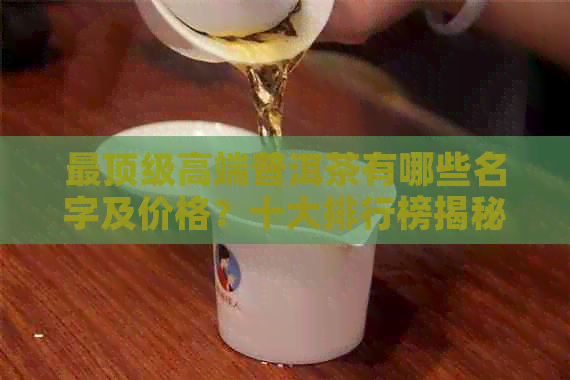 最顶级高端普洱茶有哪些名字及价格？十大排行榜揭秘！