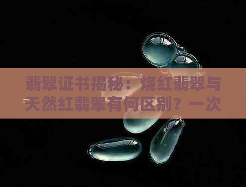 翡翠证书揭秘：烧红翡翠与天然红翡翠有何区别？一次解答所有疑问！