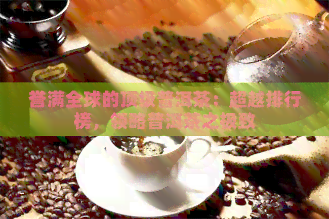 誉满全球的顶级普洱茶：超越排行榜，领略普洱茶之极致