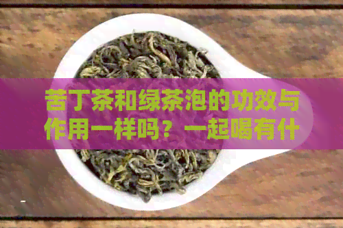 苦丁茶和绿茶泡的功效与作用一样吗？一起喝有什么功效？区别在哪？