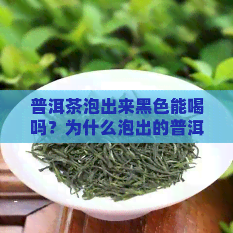 普洱茶泡出来黑色能喝吗？为什么泡出的普洱茶会有黑色物质？