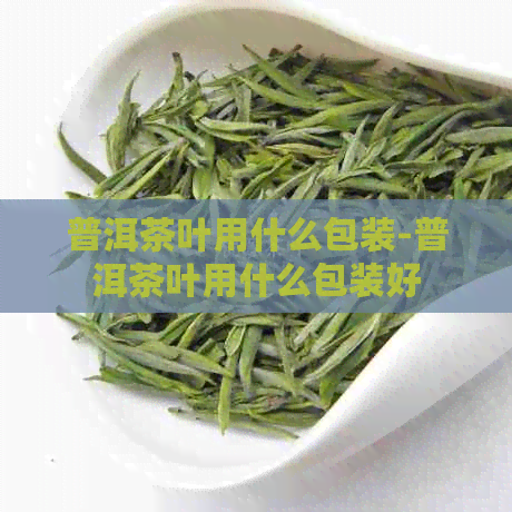 普洱茶叶用什么包装-普洱茶叶用什么包装好