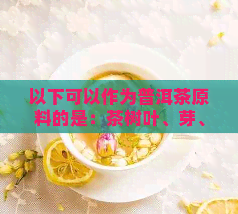 以下可以作为普洱茶原料的是：茶树叶、芽、茎、花、果等。