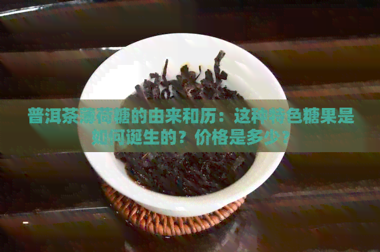 普洱茶薄荷糖的由来和历：这种特色糖果是如何诞生的？价格是多少？