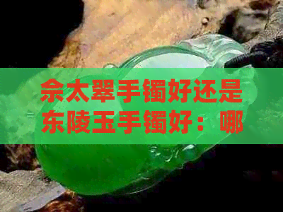 佘太翠手镯好还是东陵玉手镯好：哪个更值得选择？