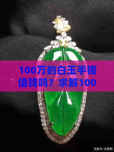 100万的白玉手镯值钱吗？求解100万左右的玉手镯市场价