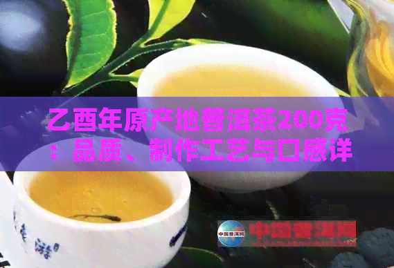 乙酉年原产地普洱茶200克：品质、制作工艺与口感详解