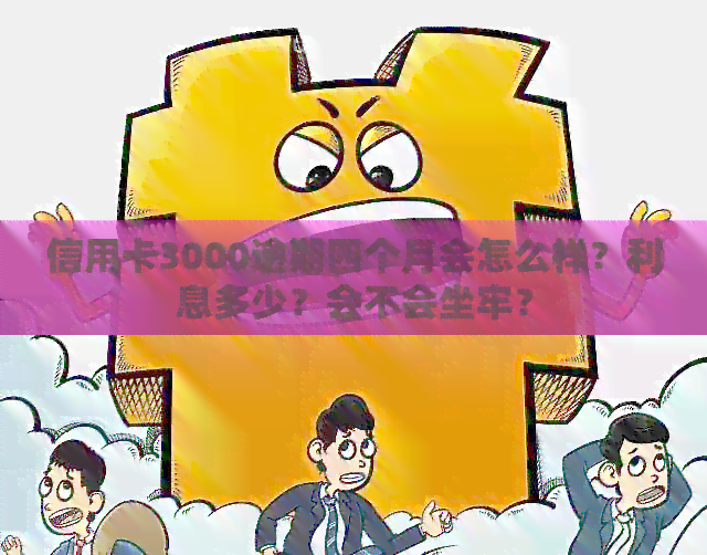 信用卡3000逾期四个月会怎么样？利息多少？会不会坐牢？