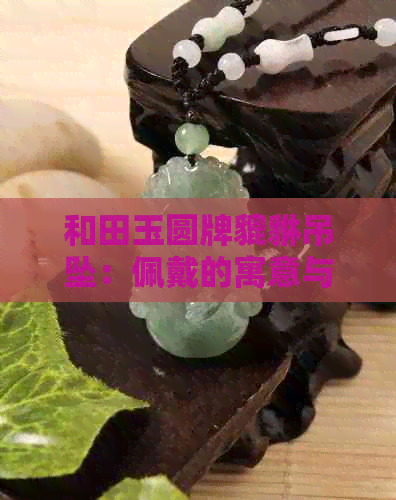 和田玉圆牌貔貅吊坠：佩戴的寓意与鉴赏