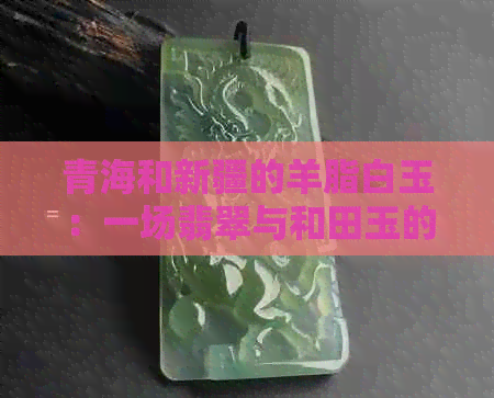 青海和新疆的羊脂白玉：一场翡翠与和田玉的较量