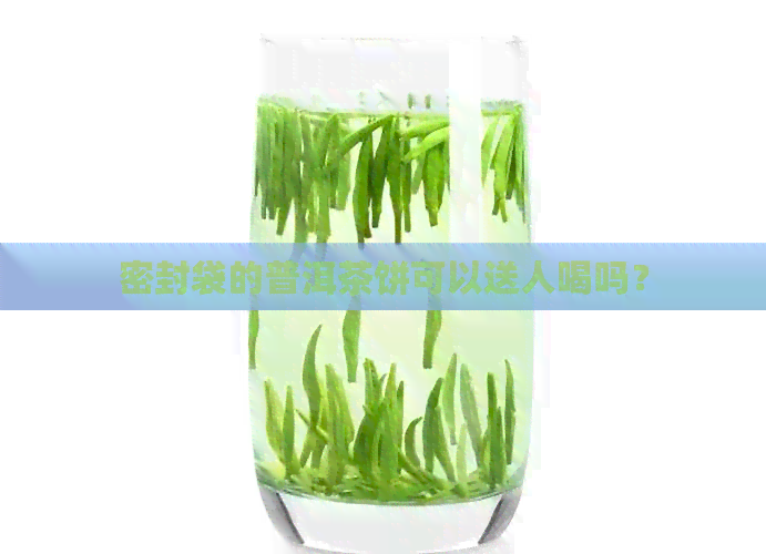 密封袋的普洱茶饼可以送人喝吗？