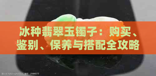 冰种翡翠玉镯子：购买、鉴别、保养与搭配全攻略