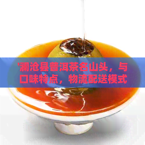 '澜沧县普洱茶名山头，与口味特点，物流配送模式解析'