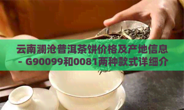 云南澜沧普洱茶饼价格及产地信息 - G90099和0081两种款式详细介绍