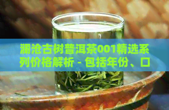 澜沧古树普洱茶001精选系列价格解析 - 包括年份、口感和价值评估