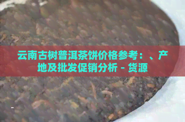 云南古树普洱茶饼价格参考：、产地及批发促销分析 - 货源