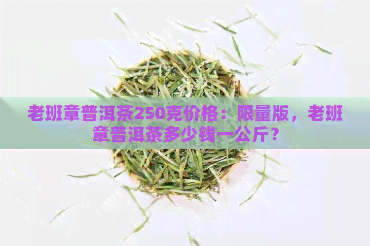 老班章普洱茶250克价格：限量版，老班章普洱茶多少钱一公斤？