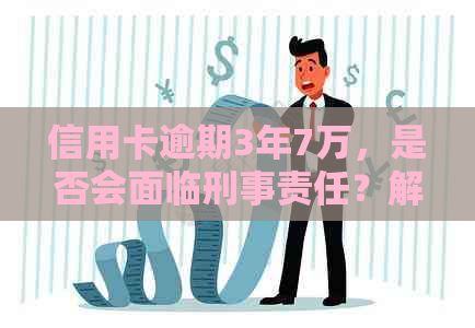 信用卡逾期3年7万，是否会面临刑事责任？解答你的所有疑惑