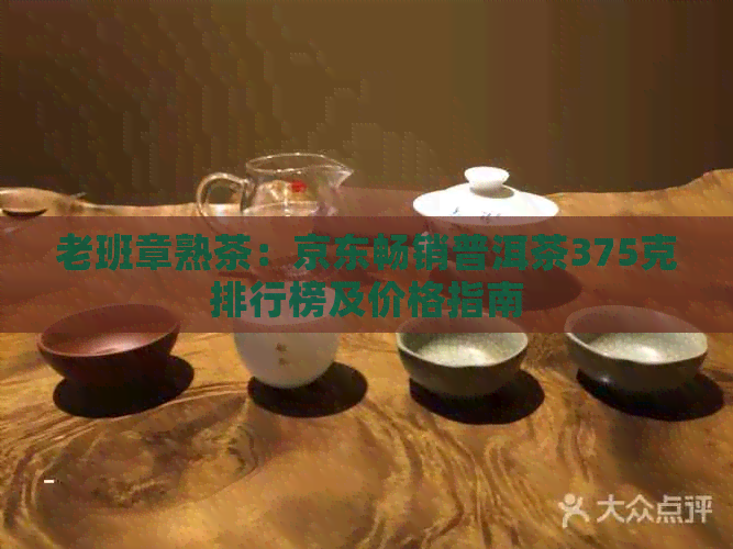 老班章熟茶：京东畅销普洱茶375克排行榜及价格指南