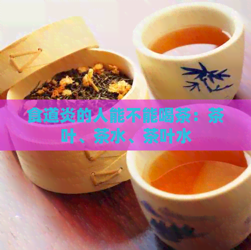 食道炎的人能不能喝茶：茶叶、茶水、茶叶水