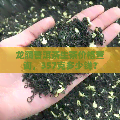 龙润普洱茶生茶价格查询，357克多少钱？