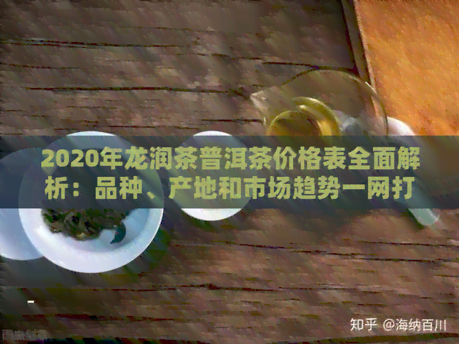 2020年龙润茶普洱茶价格表全面解析：品种、产地和市场趋势一网打尽