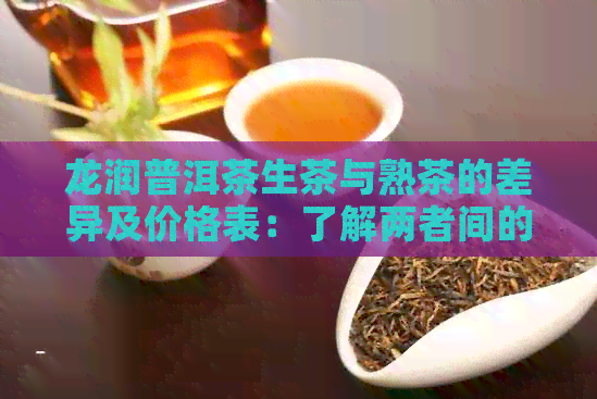 龙润普洱茶生茶与熟茶的差异及价格表：了解两者间的核心区别