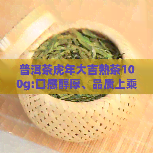 普洱茶虎年大吉熟茶100g:口感醇厚、品质上乘，适合送礼或自饮的新年好茶