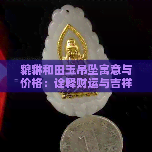 貔貅和田玉吊坠寓意与价格：诠释财运与吉祥的象征