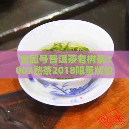 '龙园号普洱茶老树茶2007熟茶2018限量版价格查询'