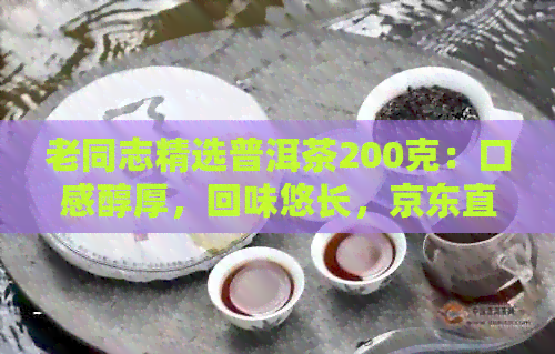 老同志精选普洱茶200克：口感醇厚，回味悠长，京东直供，价格优