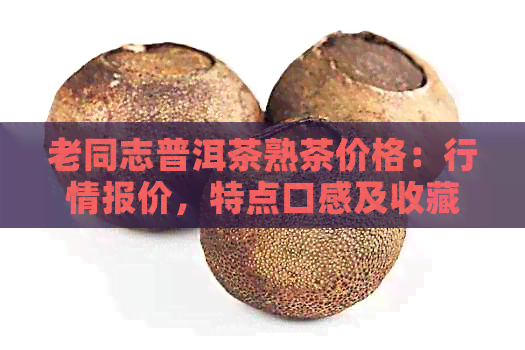 老同志普洱茶熟茶价格：行情报价，特点口感及收藏价值分析