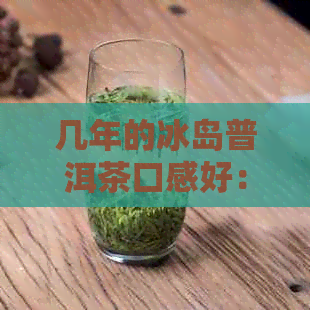 几年的冰岛普洱茶口感好：了解其年份和炒作历