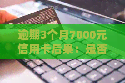 逾期3个月7000元信用卡后果：是否会被起诉及处理方式详解