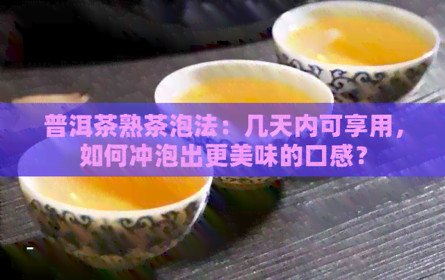 普洱茶熟茶泡法：几天内可享用，如何冲泡出更美味的口感？