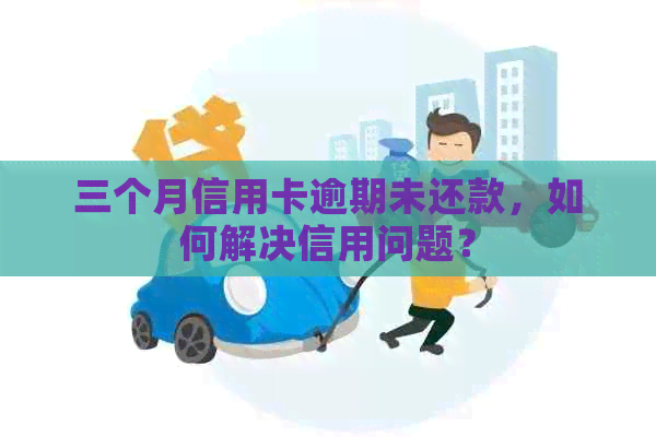 三个月信用卡逾期未还款，如何解决信用问题？