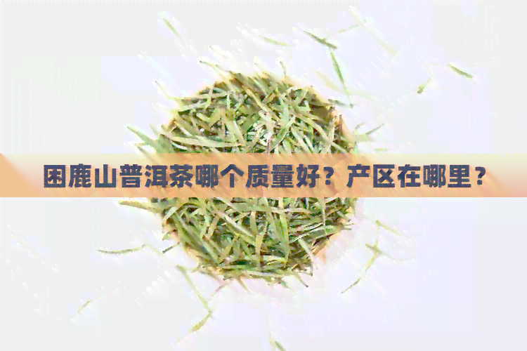 困鹿山普洱茶哪个质量好？产区在哪里？