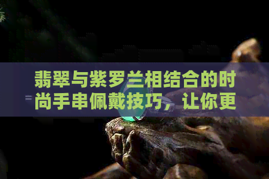 翡翠与紫罗兰相结合的时尚手串佩戴技巧，让你更加美丽动人