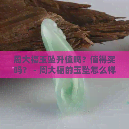 周大福玉坠升值吗？值得买吗？ - 周大福的玉坠怎么样，保值吗，真的吗？