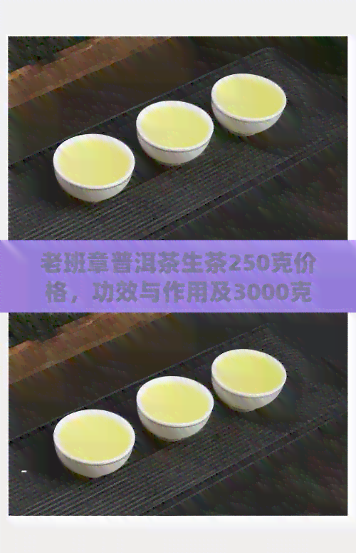 老班章普洱茶生茶250克价格，功效与作用及3000克和一饼的价格。