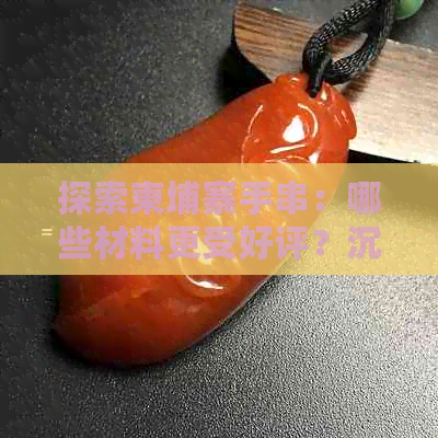 探索柬埔寨手串：哪些材料更受好评？沉香与菩萨元素是否具备独特魅力？