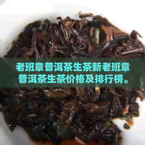 老班章普洱茶生茶新老班章普洱茶生茶价格及排行榜。